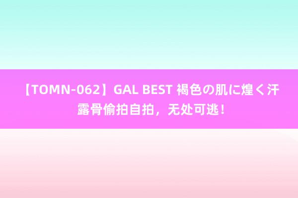 【TOMN-062】GAL BEST 褐色の肌に煌く汗 露骨偷拍自拍，无处可逃！