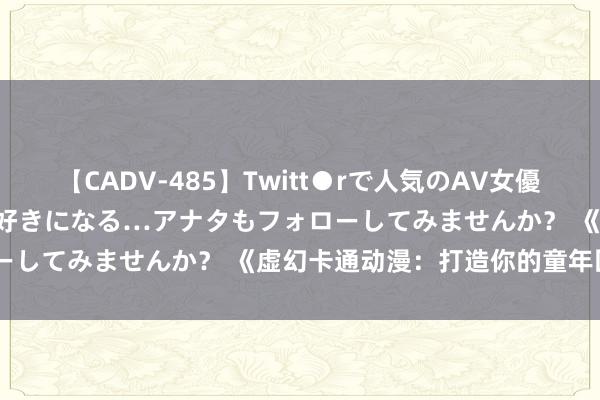 【CADV-485】Twitt●rで人気のAV女優 SNSでますますAV女優が好きになる…アナタもフォローしてみませんか？ 《虚幻卡通动漫：打造你的童年回忆》