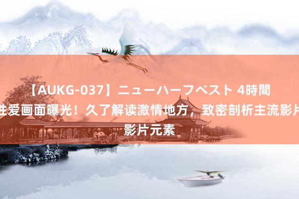 【AUKG-037】ニューハーフベスト 4時間 泰西性爱画面曝光！久了解读激情地方，致密剖析主流影片元素