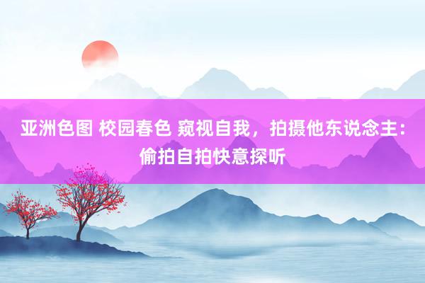 亚洲色图 校园春色 窥视自我，拍摄他东说念主：偷拍自拍快意探听