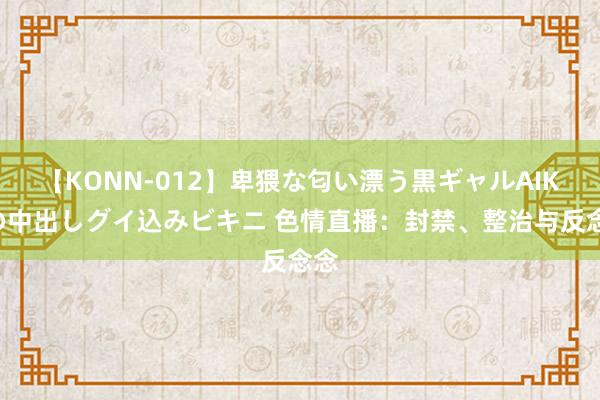 【KONN-012】卑猥な匂い漂う黒ギャルAIKAの中出しグイ込みビキニ 色情直播：封禁、整治与反念念