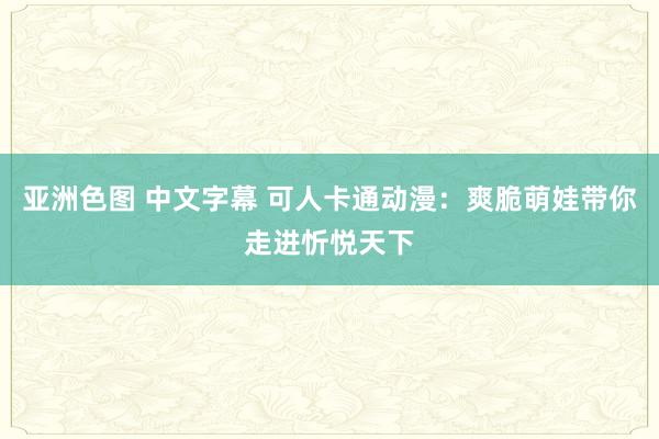 亚洲色图 中文字幕 可人卡通动漫：爽脆萌娃带你走进忻悦天下