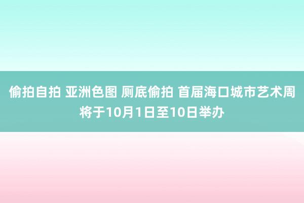 偷拍自拍 亚洲色图 厕底偷拍 首届海口城市艺术周将于10月1日至10日举办