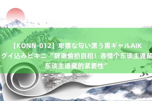 【KONN-012】卑猥な匂い漂う黒ギャルAIKAの中出しグイ込みビキニ “辞谢偷拍自拍！吝惜个东谈主遁藏的紧要性”