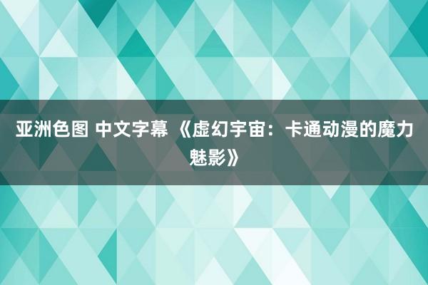 亚洲色图 中文字幕 《虚幻宇宙：卡通动漫的魔力魅影》